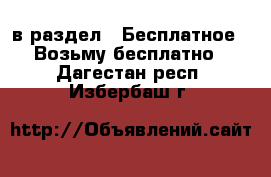  в раздел : Бесплатное » Возьму бесплатно . Дагестан респ.,Избербаш г.